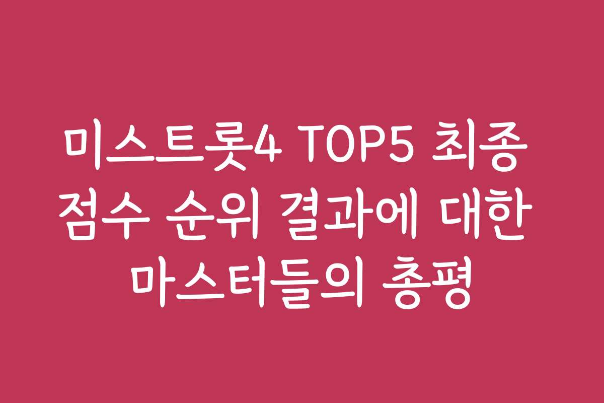 미스트롯4 TOP5 최종 점수 순위 결과에 대한 마스터들의 총평