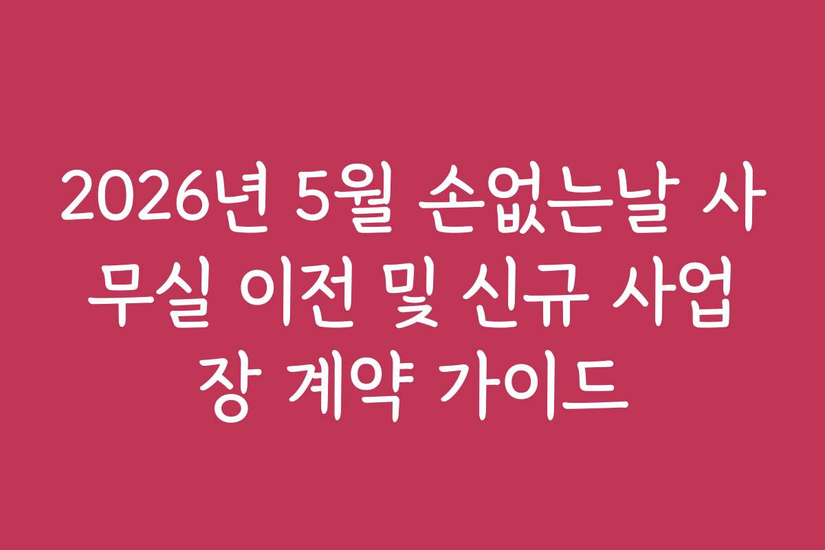 2026년 5월 손없는날 사무실 이전 및 신규 사업장 계약 가이드