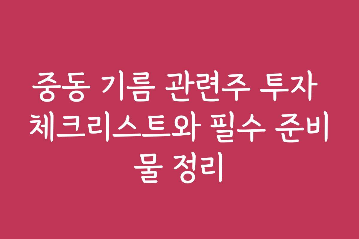 중동 기름 관련주 투자 체크리스트와 필수 준비물 정리