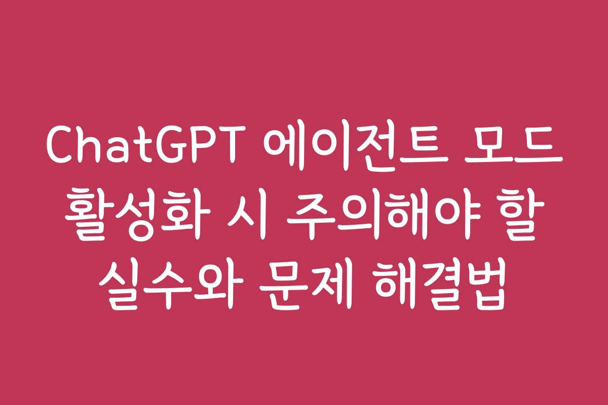 ChatGPT 에이전트 모드 활성화 시 주의해야 할 실수와 문제 해결법 ChatGPT 에이전트 모드 활성화 시 주의해야 할 실수와 문제 해결법