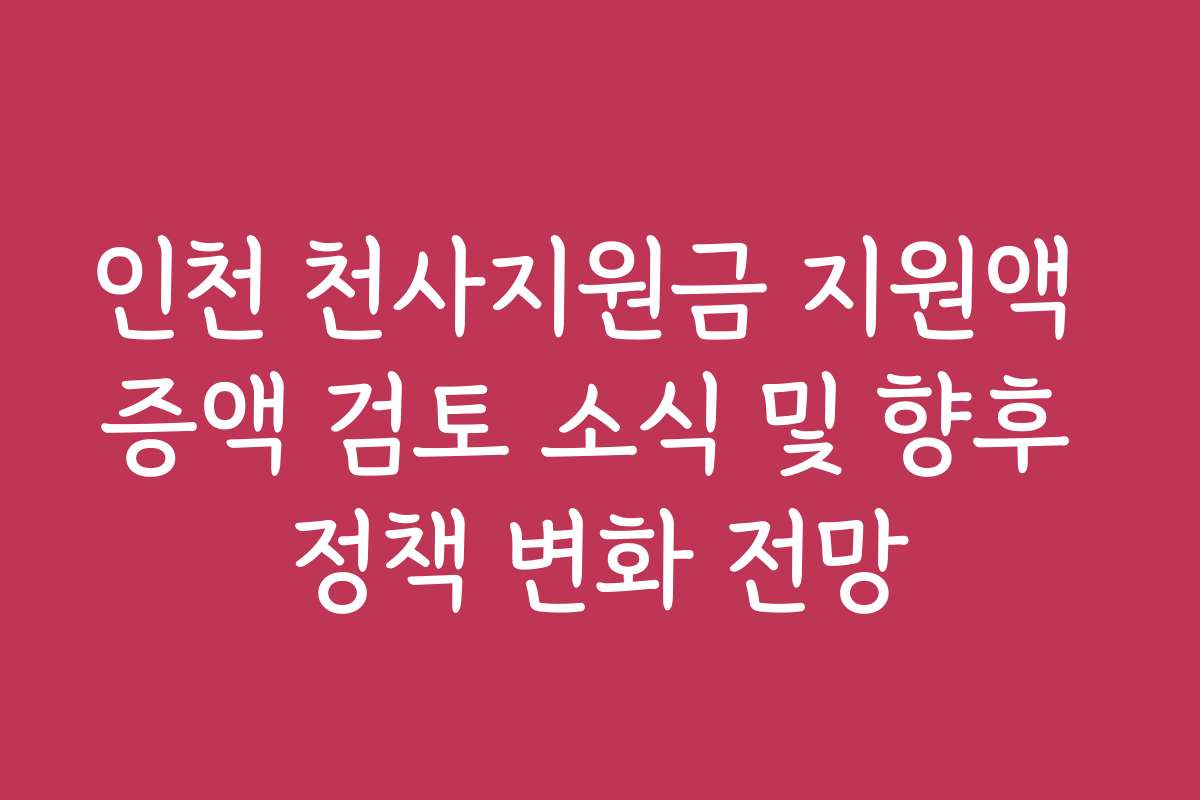 인천 천사지원금 지원액 증액 검토 소식 및 향후 정책 변화 전망 인천 천사지원금 지원액 증액 검토 소식 및 향후 정책 변화 전망