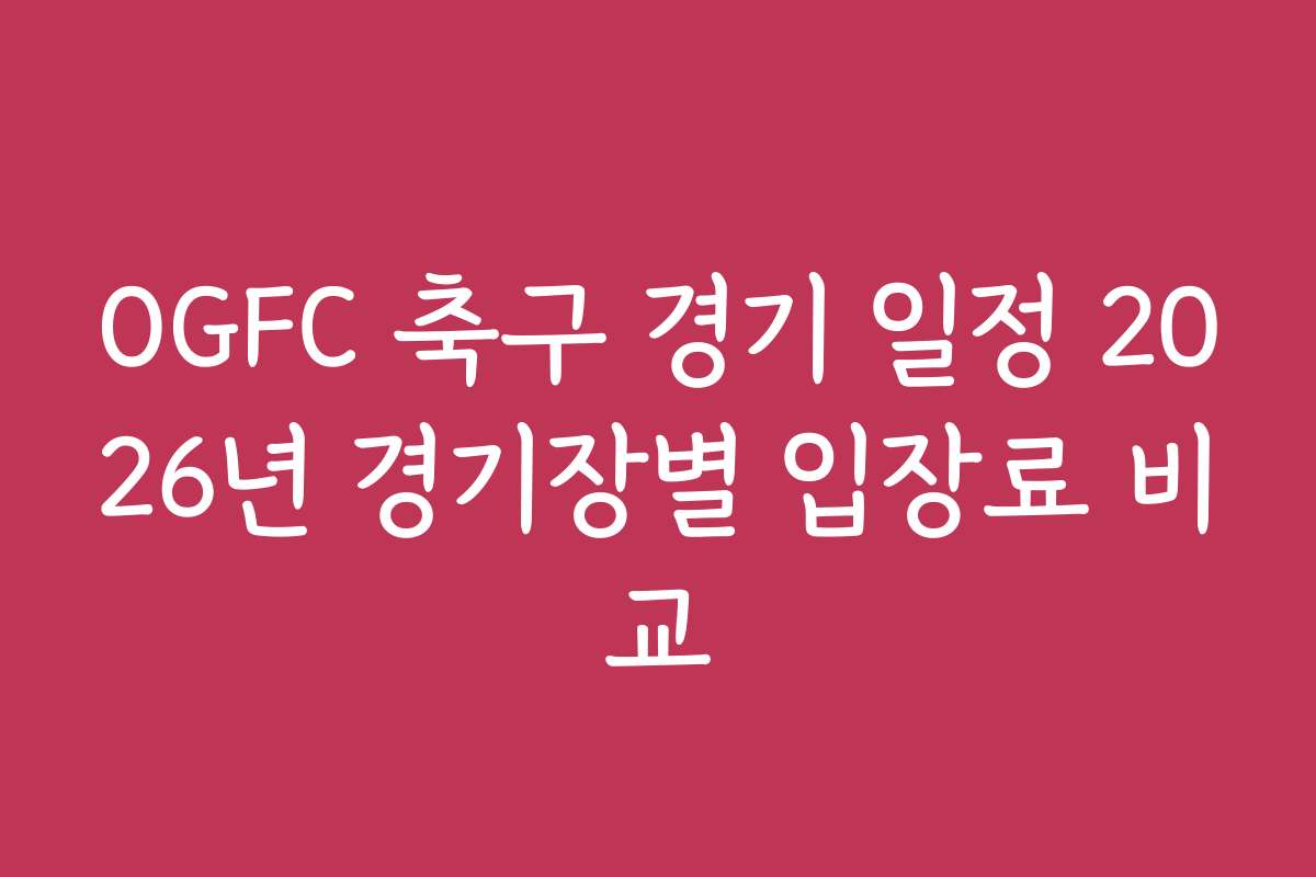 OGFC 축구 경기 일정 2026년 경기장별 입장료 비교