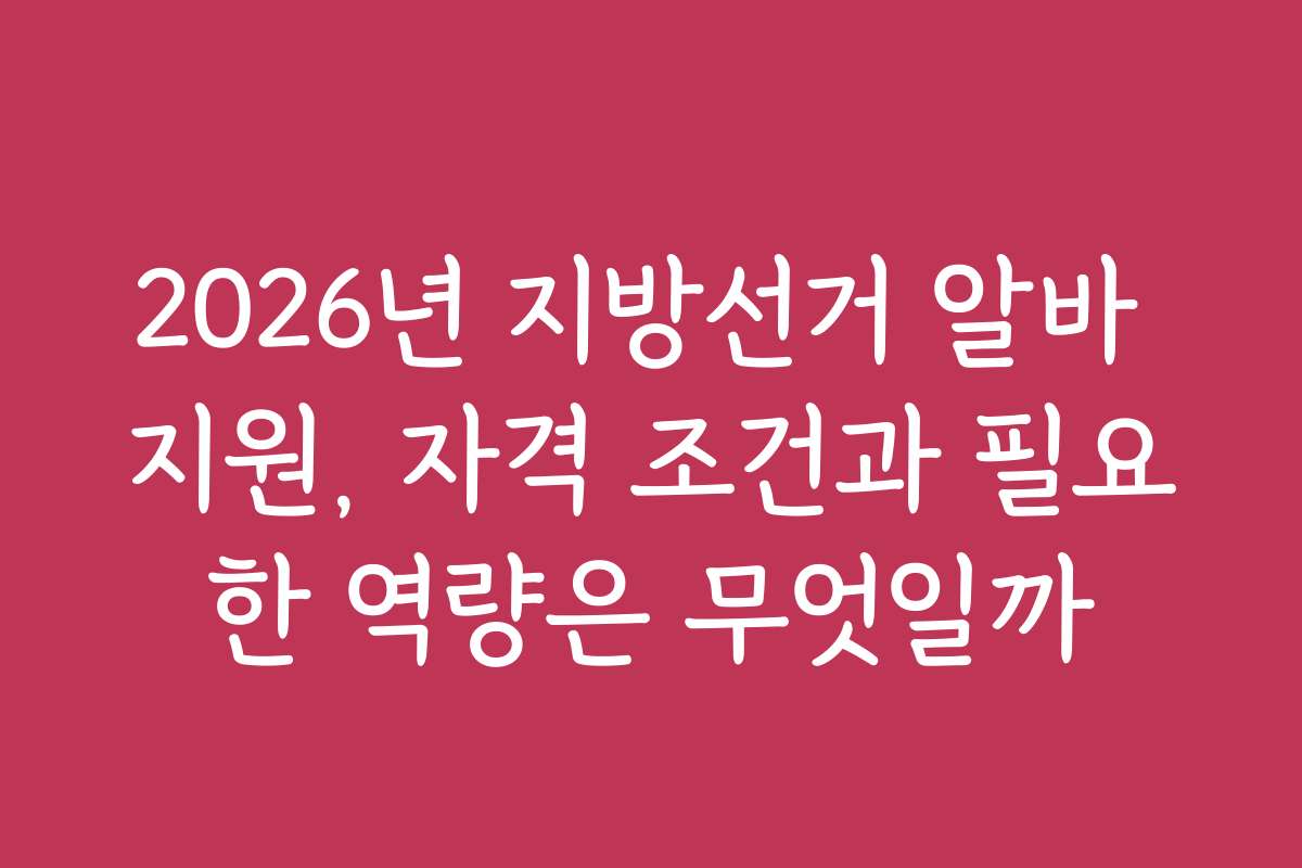 2026년 지방선거 알바 지원, 자격 조건과 필요한 역량은 무엇일까 2026년 지방선거 알바 지원, 자격 조건과 필요한 역량은 무엇일까