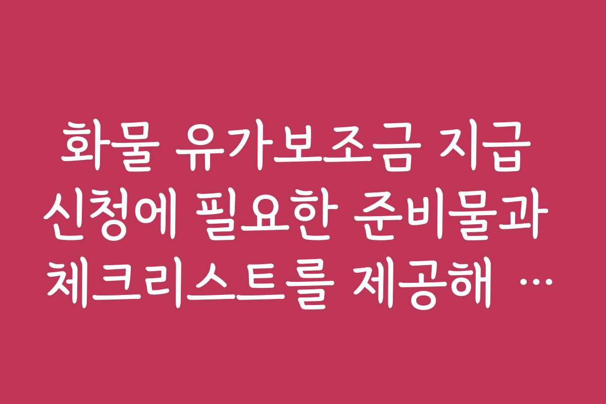 화물 유가보조금 지급 신청에 필요한 준비물과 체크리스트를 제공해 주세요