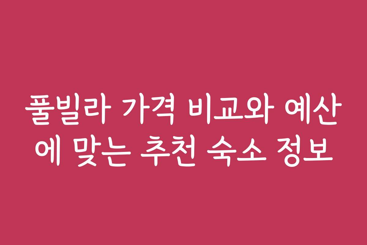 풀빌라 가격 비교와 예산에 맞는 추천 숙소 정보