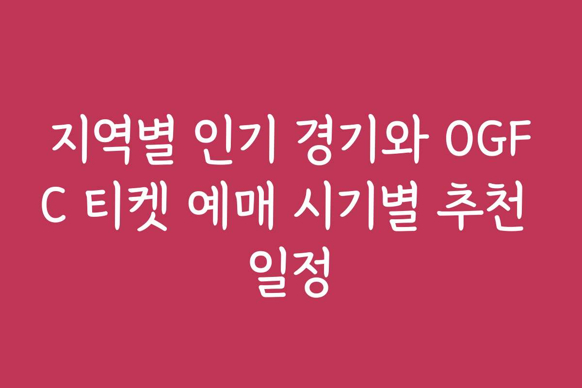 지역별 인기 경기와 OGFC 티켓 예매 시기별 추천 일정