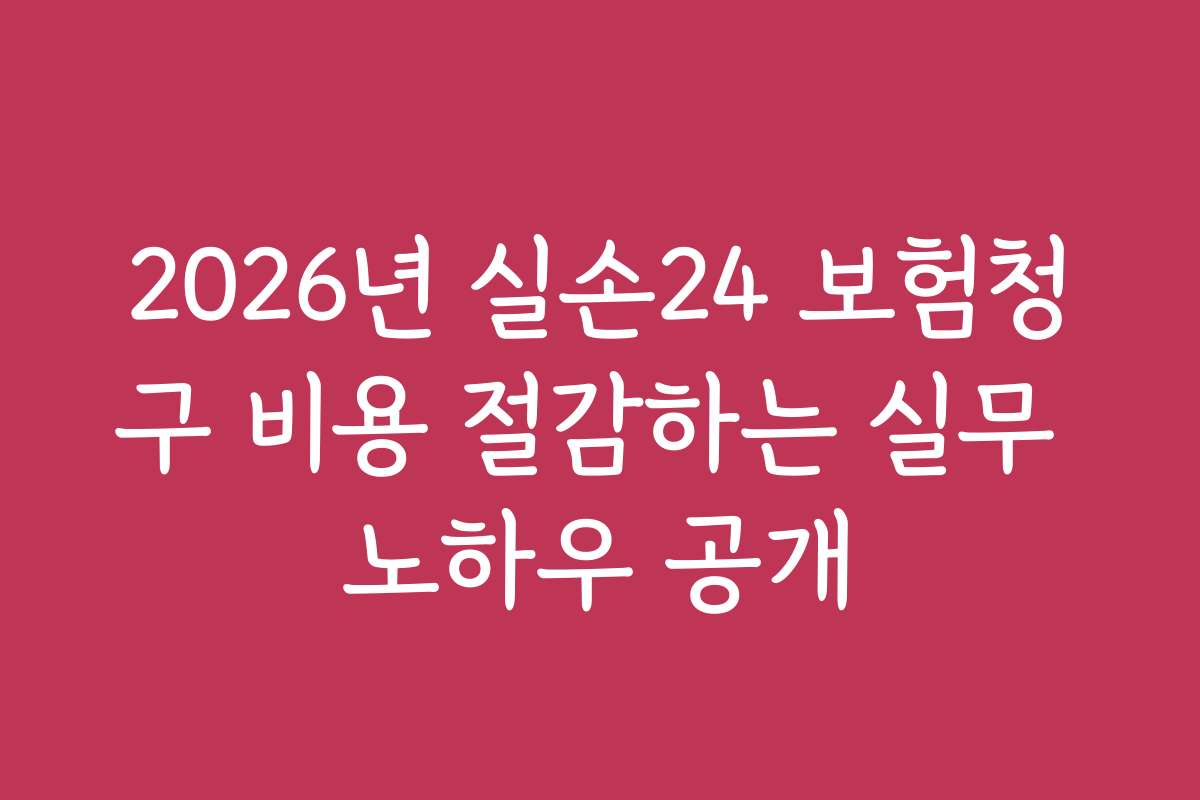2026년 실손24 보험청구 비용 절감하는 실무 노하우 공개