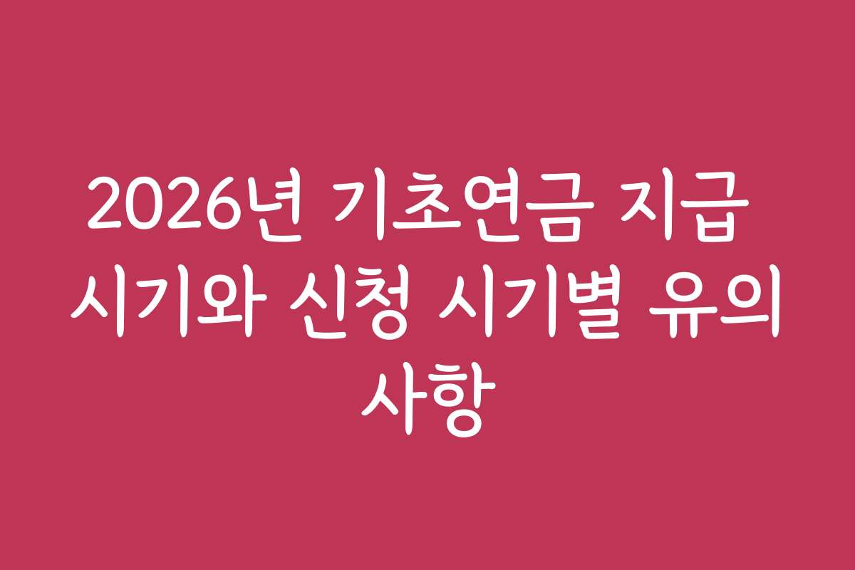 2026년 기초연금 지급 시기와 신청 시기별 유의사항