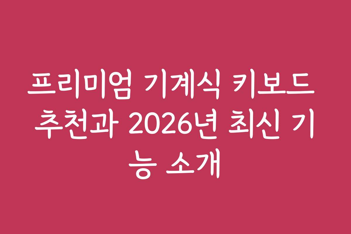 프리미엄 기계식 키보드 추천과 2026년 최신 기능 소개 프리미엄 기계식 키보드 추천과 2026년 최신 기능 소개
