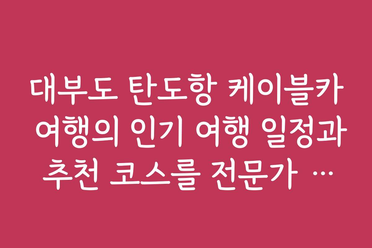 대부도 탄도항 케이블카 여행의 인기 여행 일정과 추천 코스를 전문가 추천으로 제시
