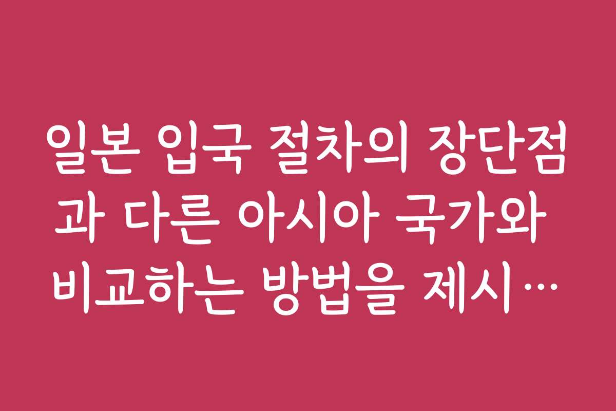 일본 입국 절차의 장단점과 다른 아시아 국가와 비교하는 방법을 제시합니다