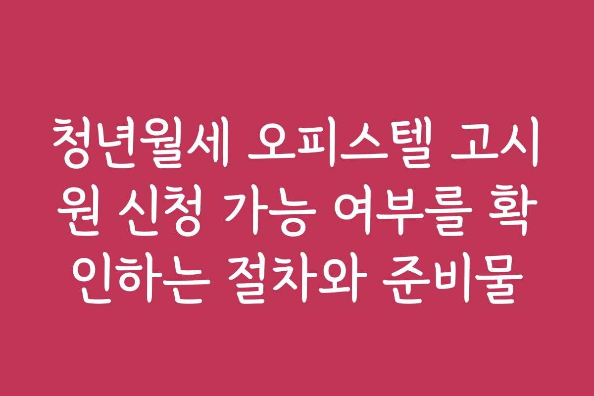 청년월세 오피스텔 고시원 신청 가능 여부를 확인하는 절차와 준비물