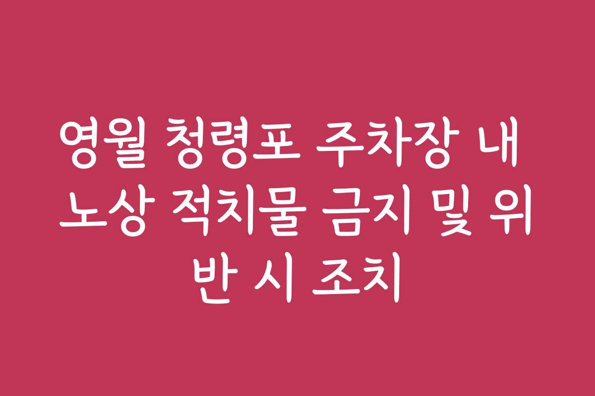 영월 청령포 주차장 내 노상 적치물 금지 및 위반 시 조치 영월 청령포 주차장 내 노상 적치물 금지 및 위반 시 조치
