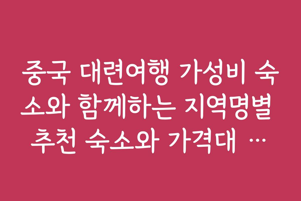 중국 대련여행 가성비 숙소와 함께하는 지역명별 추천 숙소와 가격대 정보를 제공