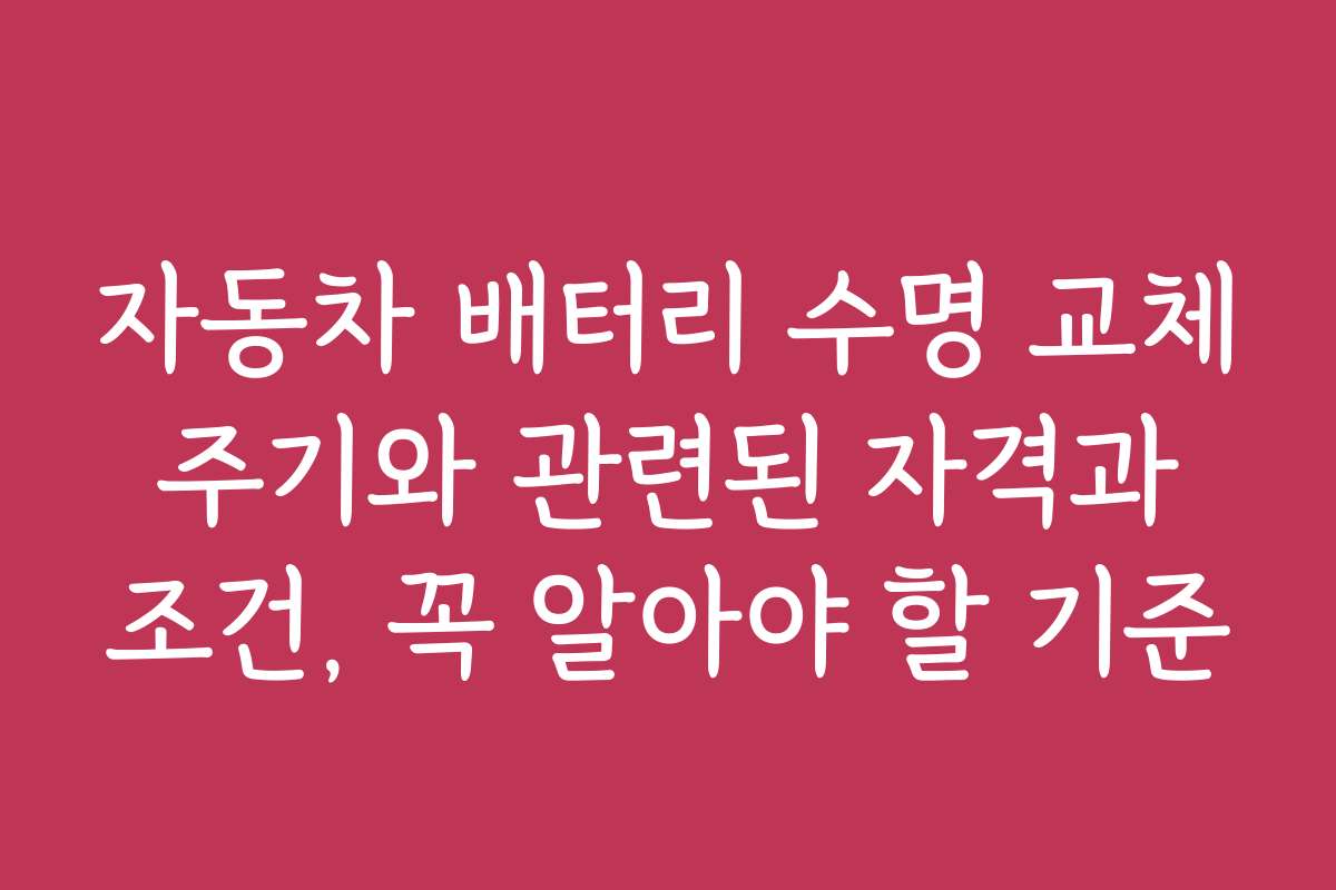 자동차 배터리 수명 교체 주기와 관련된 자격과 조건, 꼭 알아야 할 기준