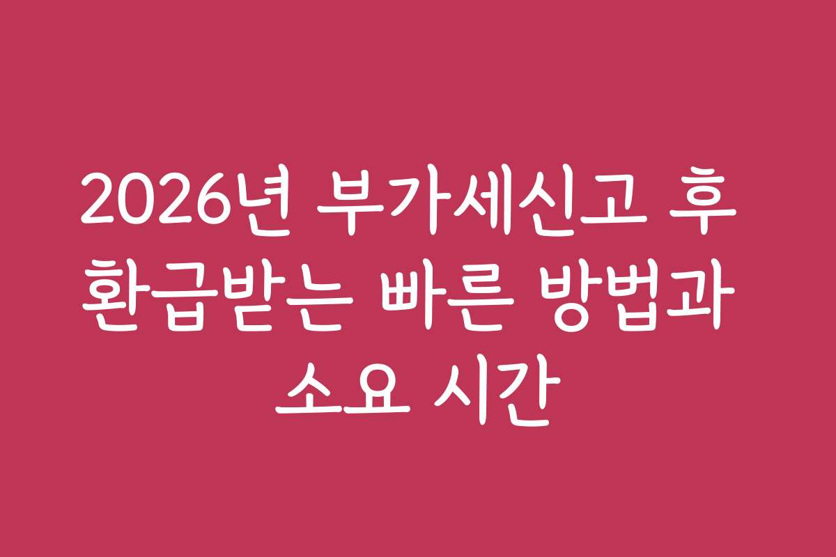 2026년 부가세신고 후 환급받는 빠른 방법과 소요 시간