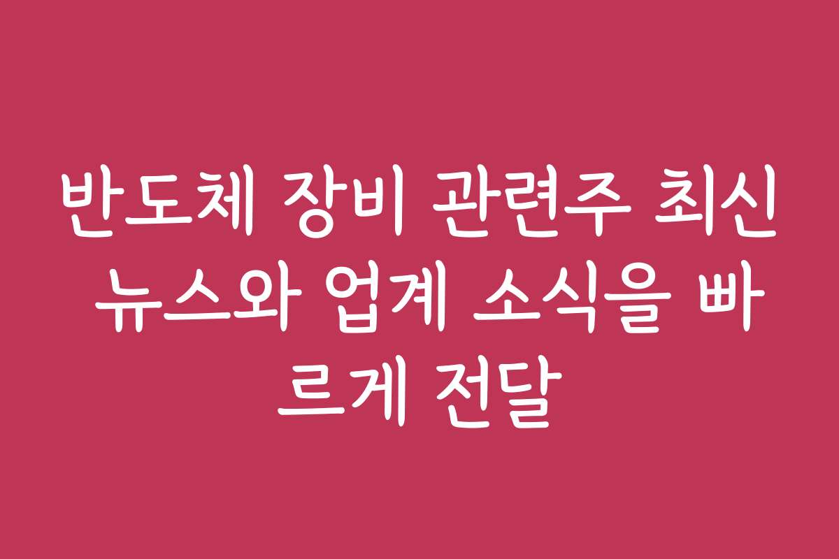 반도체 장비 관련주 최신 뉴스와 업계 소식을 빠르게 전달