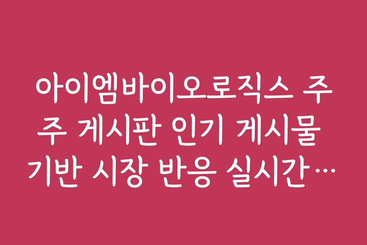 아이엠바이오로직스 주주 게시판 인기 게시물 기반 시장 반응 실시간 분석