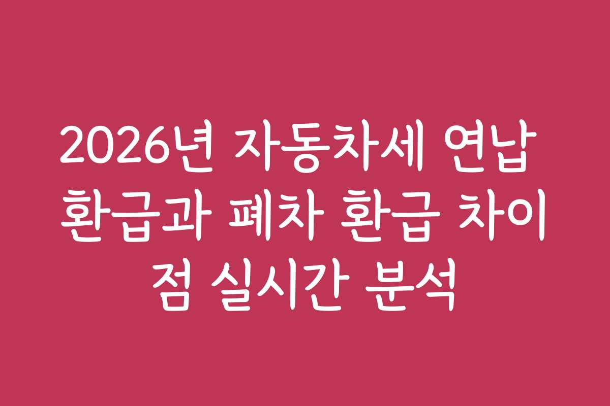 2026년 자동차세 연납 환급과 폐차 환급 차이점 실시간 분석