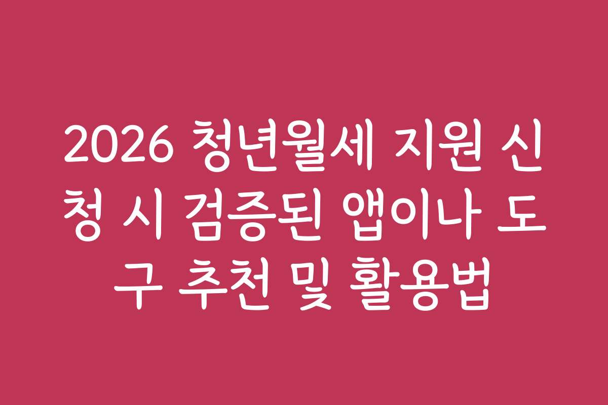2026 청년월세 지원 신청 시 검증된 앱이나 도구 추천 및 활용법