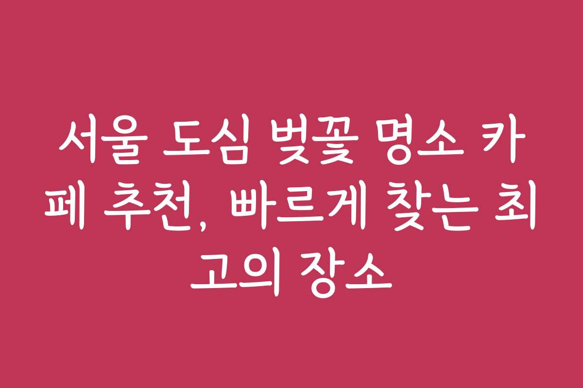서울 도심 벚꽃 명소 카페 추천, 빠르게 찾는 최고의 장소 서울 도심 벚꽃 명소 카페 추천, 빠르게 찾는 최고의 장소