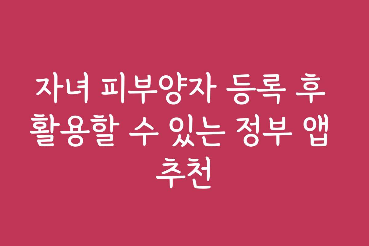 자녀 피부양자 등록 후 활용할 수 있는 정부 앱 추천