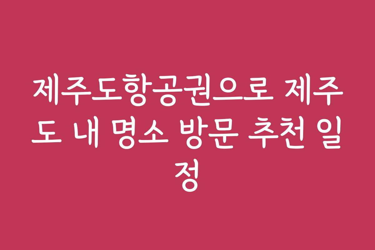 제주도항공권으로 제주도 내 명소 방문 추천 일정 제주도항공권으로 제주도 내 명소 방문 추천 일정