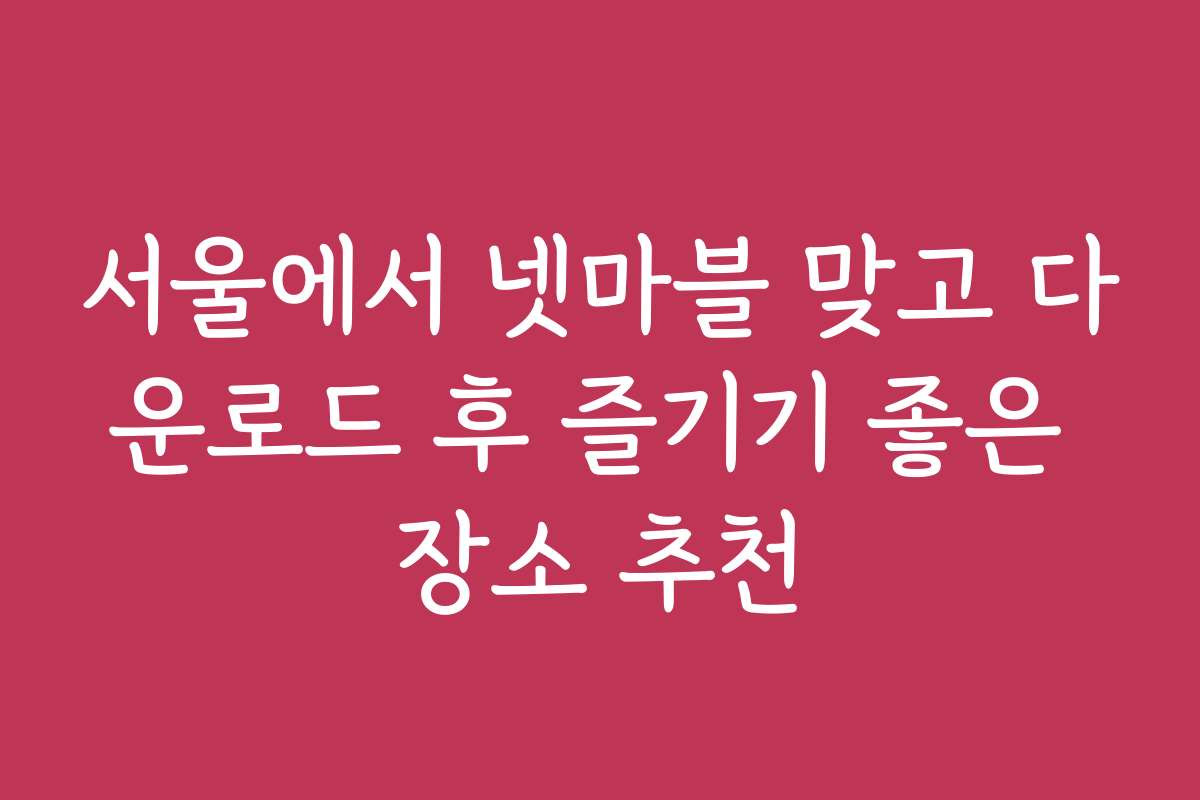 서울에서 넷마블 맞고 다운로드 후 즐기기 좋은 장소 추천