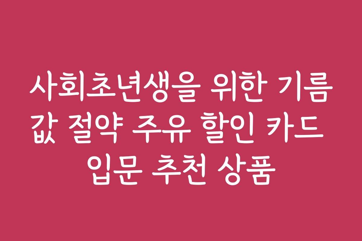 사회초년생을 위한 기름값 절약 주유 할인 카드 입문 추천 상품