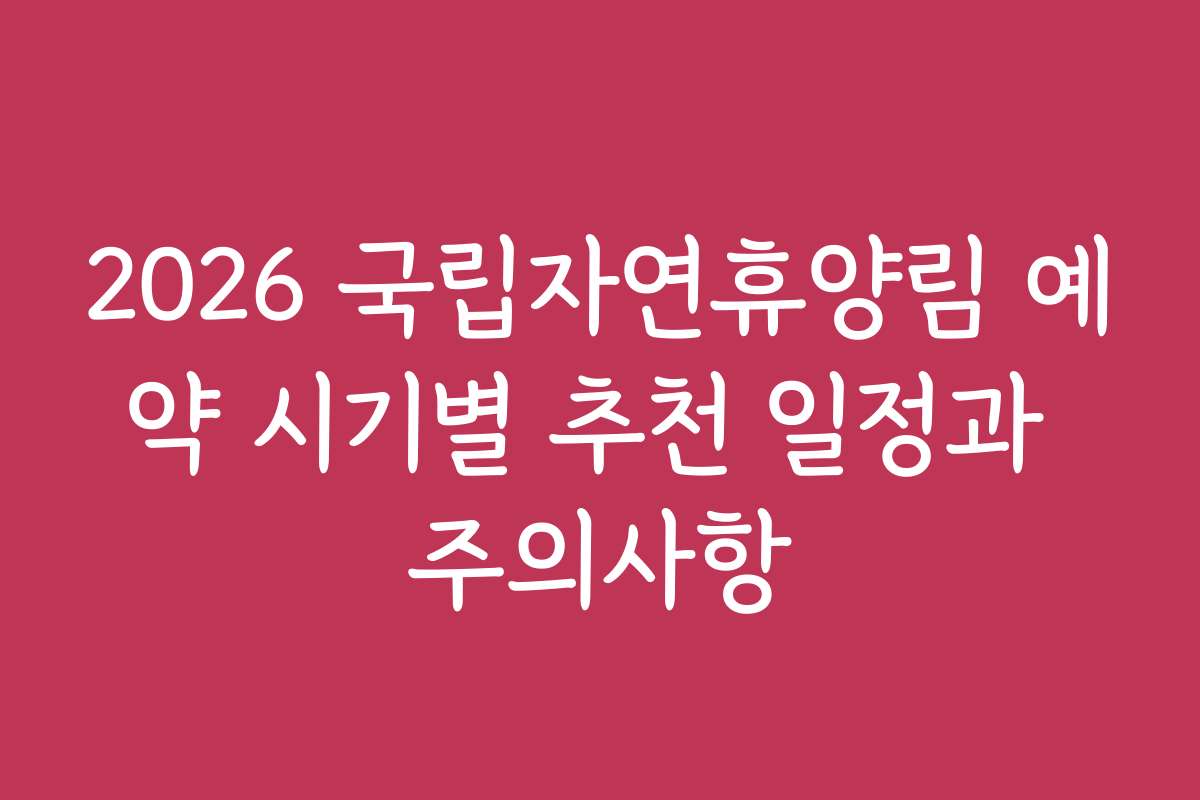 2026 국립자연휴양림 예약 시기별 추천 일정과 주의사항