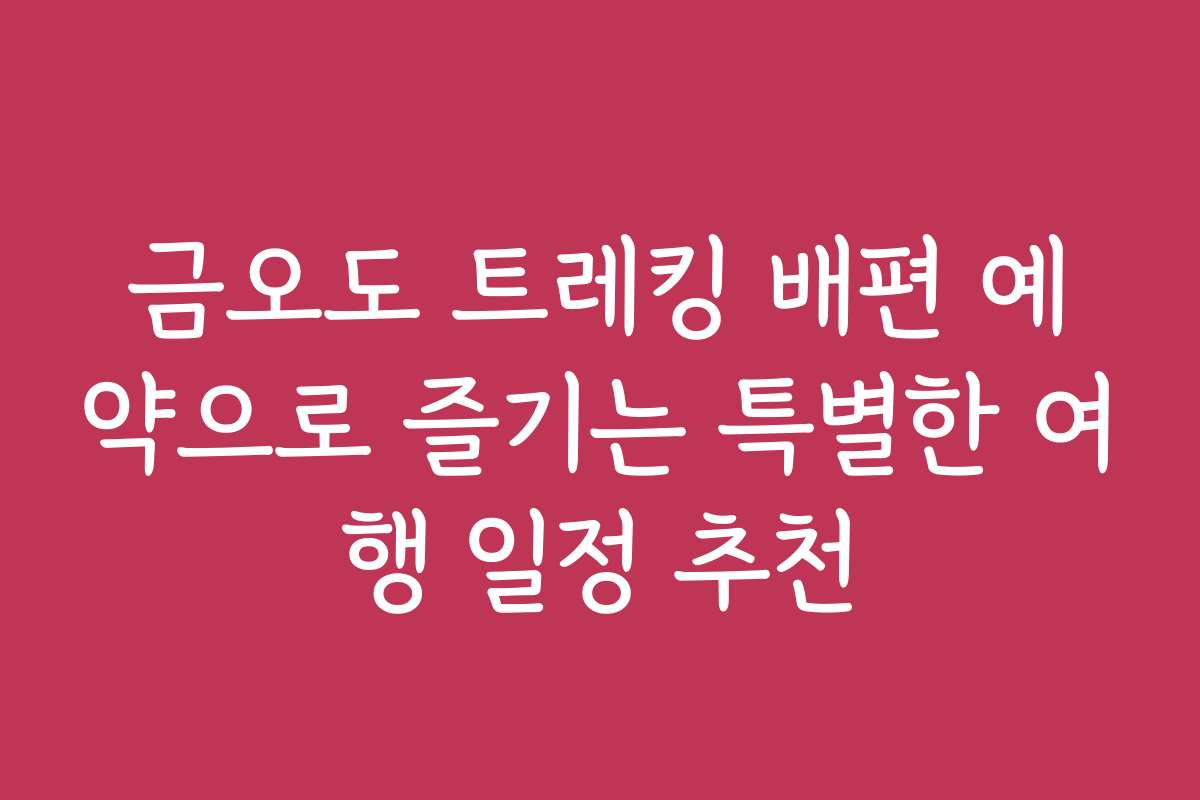 금오도 트레킹 배편 예약으로 즐기는 특별한 여행 일정 추천