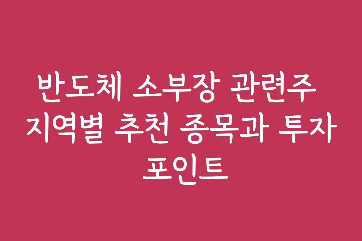 반도체 소부장 관련주 지역별 추천 종목과 투자 포인트