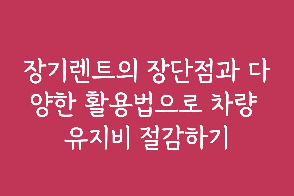 장기렌트의 장단점과 다양한 활용법으로 차량 유지비 절감하기 장기렌트의 장단점과 다양한 활용법으로 차량 유지비 절감하기