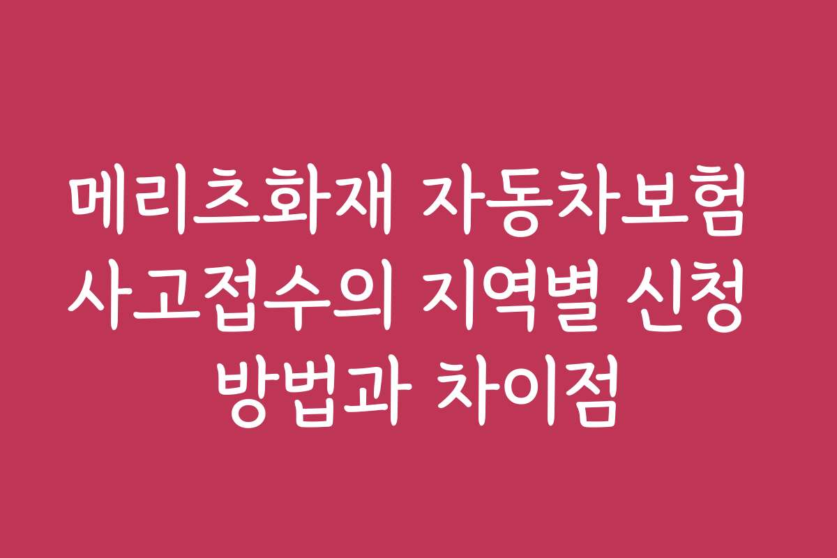 메리츠화재 자동차보험 사고접수의 지역별 신청 방법과 차이점 메리츠화재 자동차보험 사고접수의 지역별 신청 방법과 차이점
