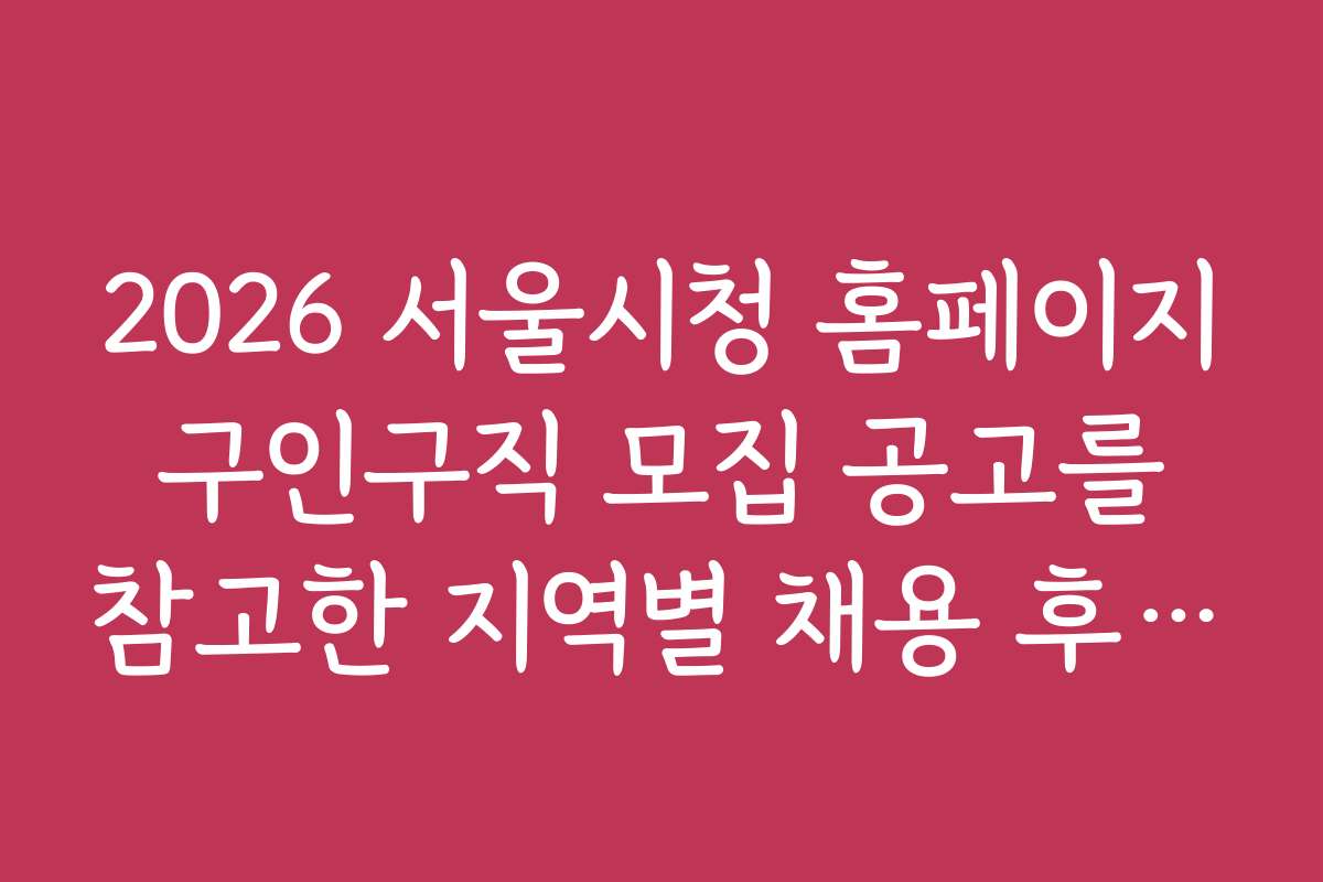 2026 서울시청 홈페이지 구인구직 모집 공고를 참고한 지역별 채용 후기와 경험담