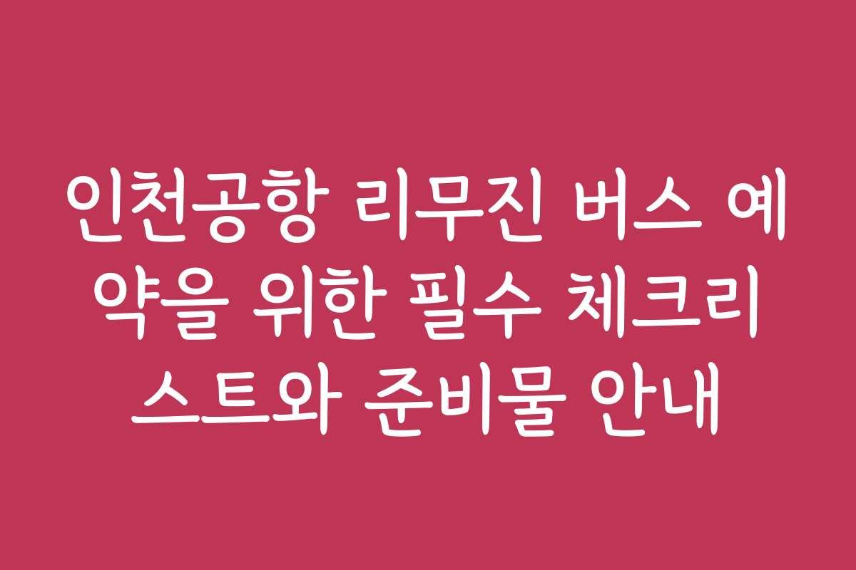 인천공항 리무진 버스 예약을 위한 필수 체크리스트와 준비물 안내 인천공항 리무진 버스 예약을 위한 필수 체크리스트와 준비물 안내