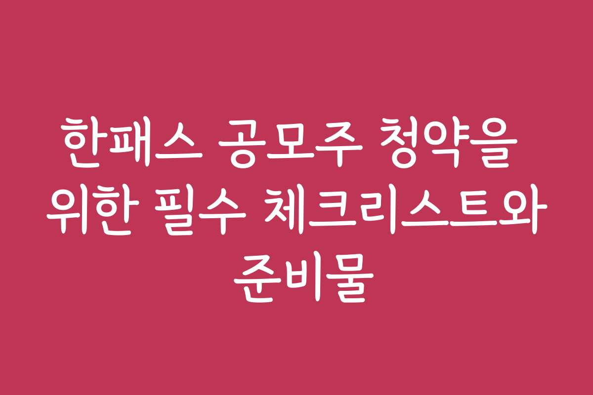 한패스 공모주 청약을 위한 필수 체크리스트와 준비물 한패스 공모주 청약을 위한 필수 체크리스트와 준비물