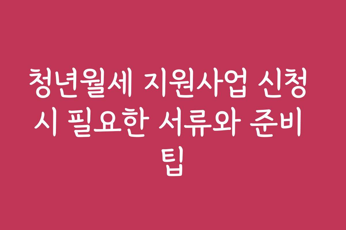 청년월세 지원사업 신청 시 필요한 서류와 준비 팁