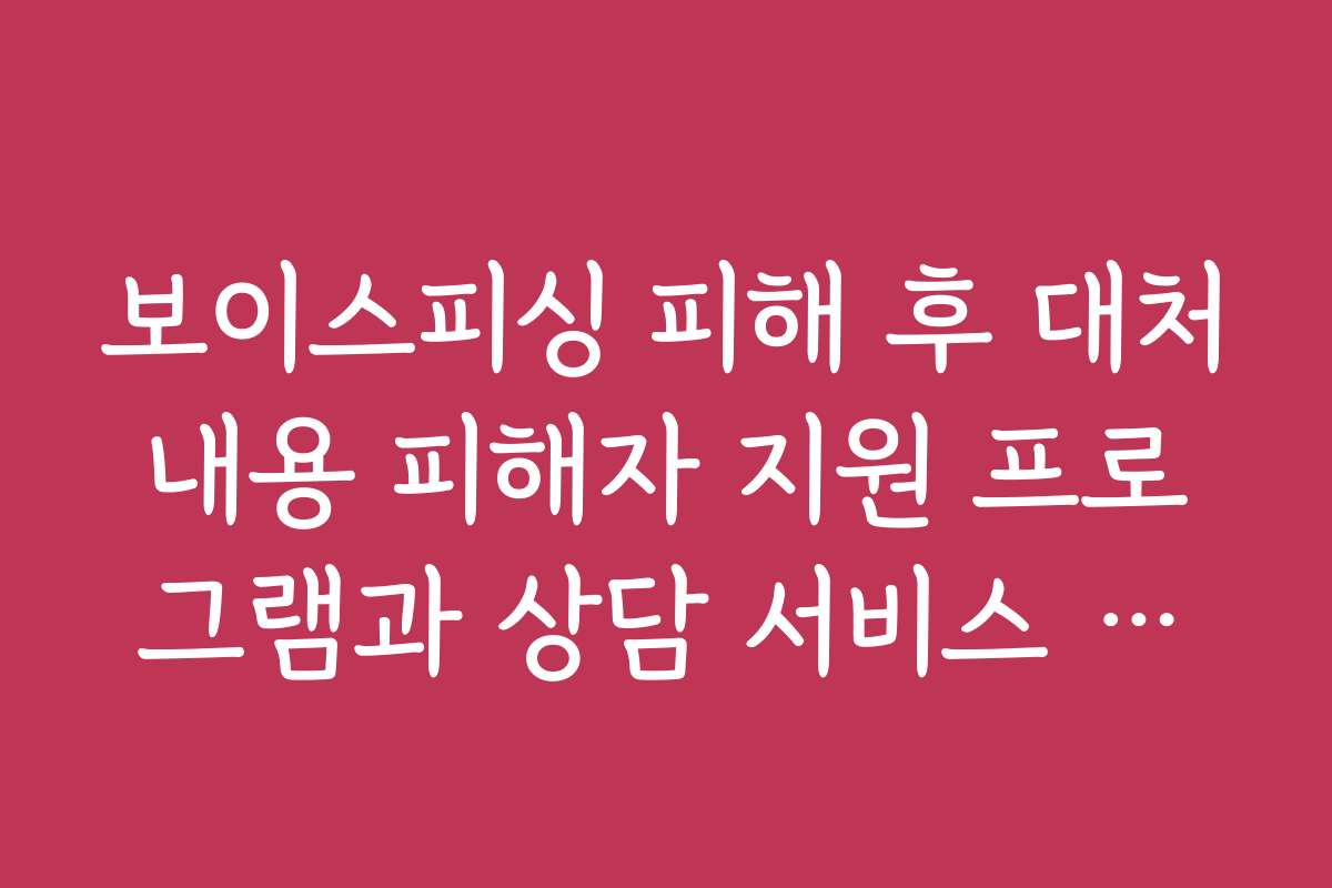 보이스피싱 피해 후 대처내용 피해자 지원 프로그램과 상담 서비스 소개