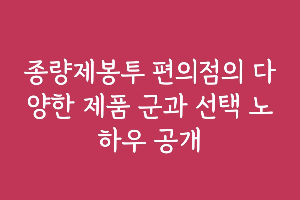 종량제봉투 편의점의 다양한 제품 군과 선택 노하우 공개