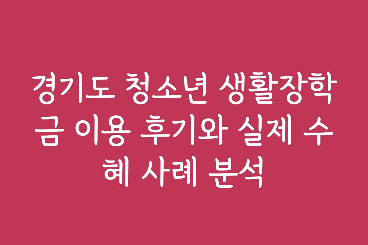 경기도 청소년 생활장학금 이용 후기와 실제 수혜 사례 분석