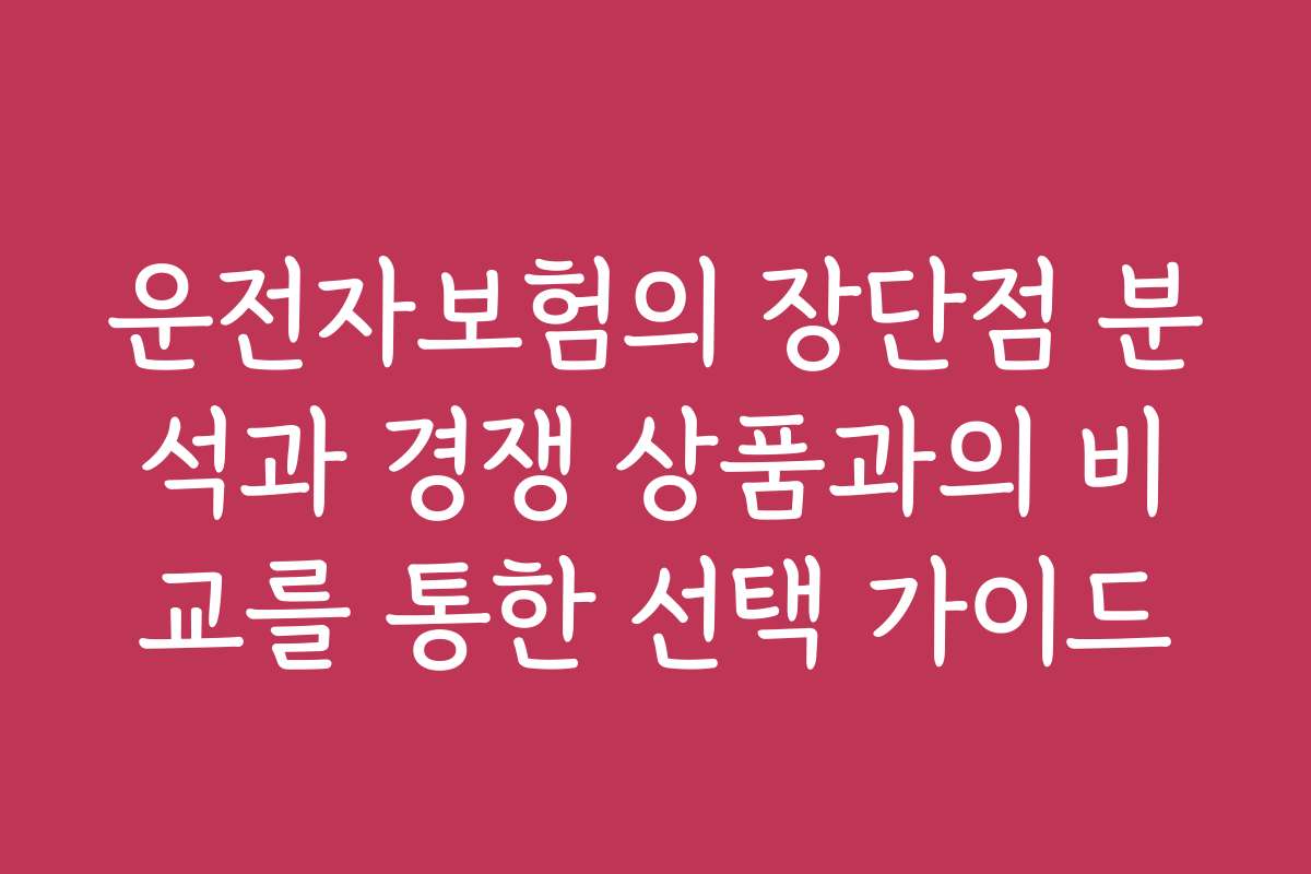 운전자보험의 장단점 분석과 경쟁 상품과의 비교를 통한 선택 가이드