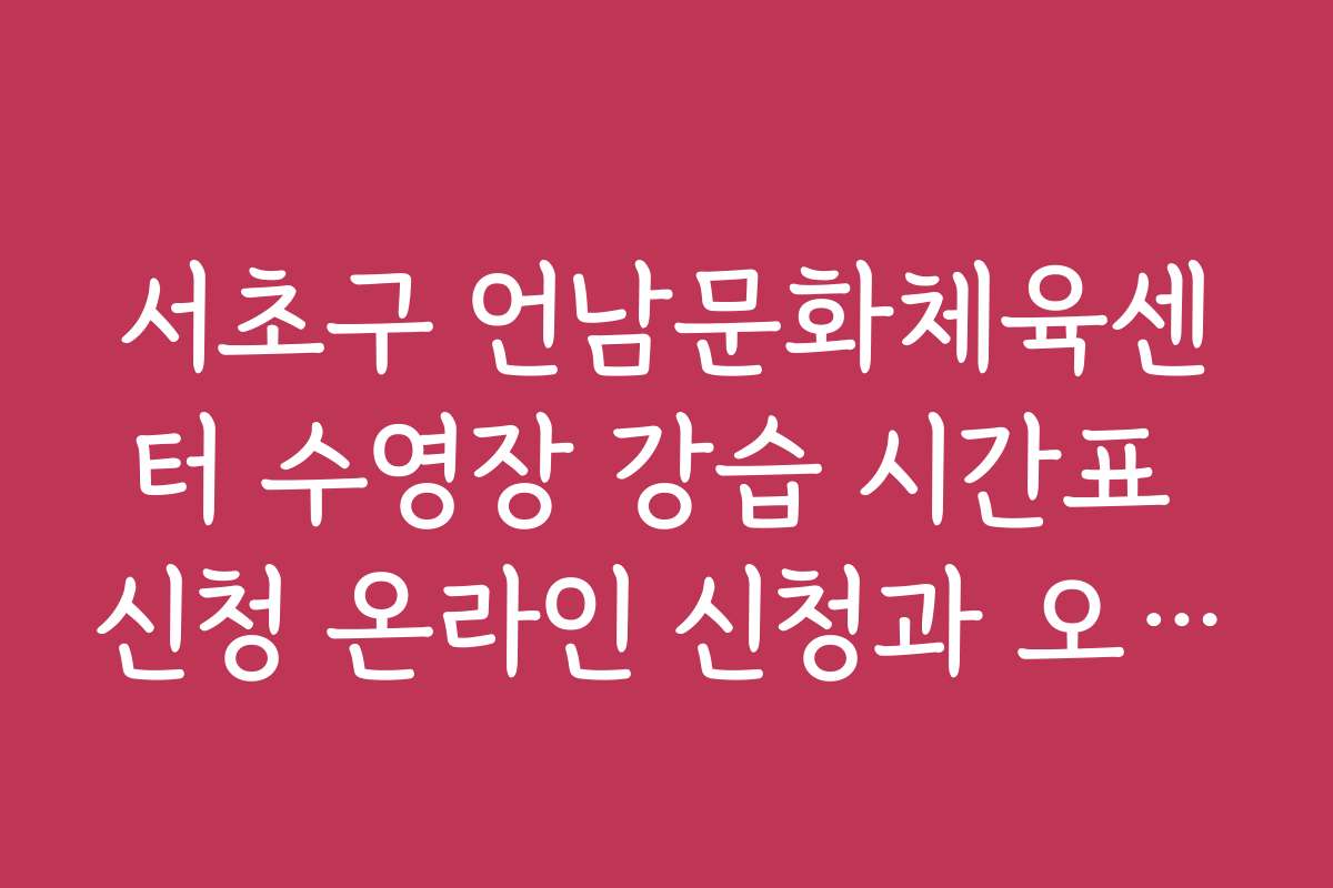 서초구 언남문화체육센터 수영장 강습 시간표 신청 온라인 신청과 오프라인 신청 차이 서초구 언남문화체육센터 수영장 강습 시간표 신청 온라인 신청과 오프라인 신청 차이