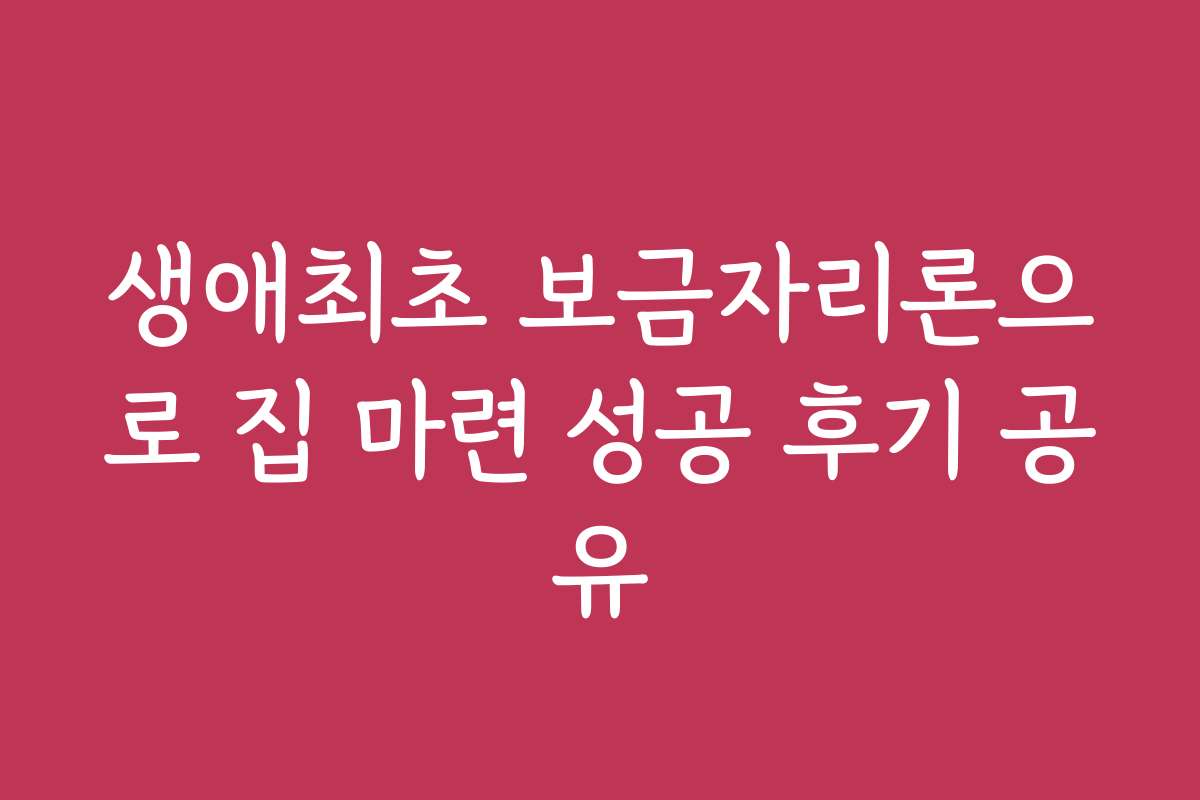 생애최초 보금자리론으로 집 마련 성공 후기 공유