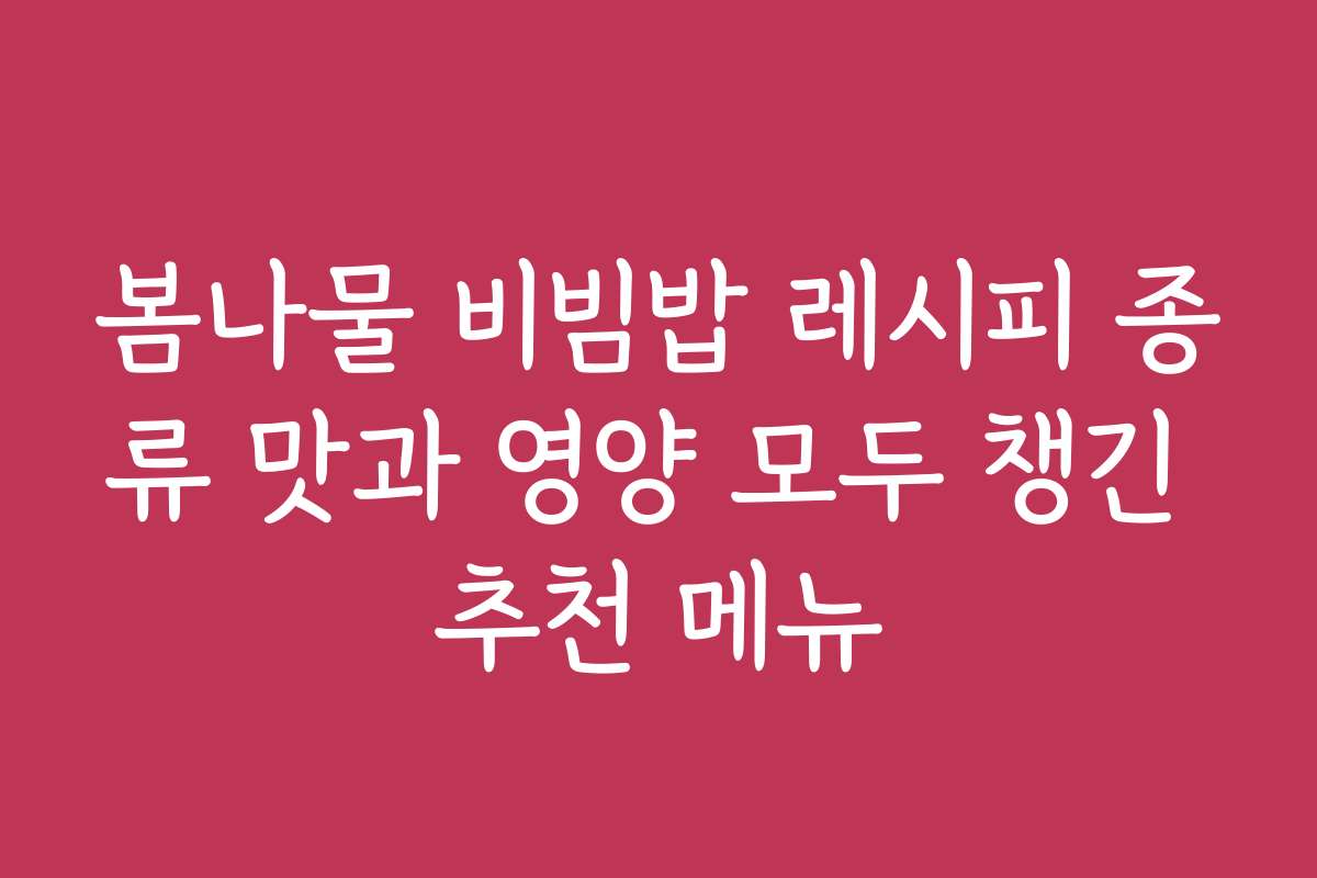 봄나물 비빔밥 레시피 종류 맛과 영양 모두 챙긴 추천 메뉴