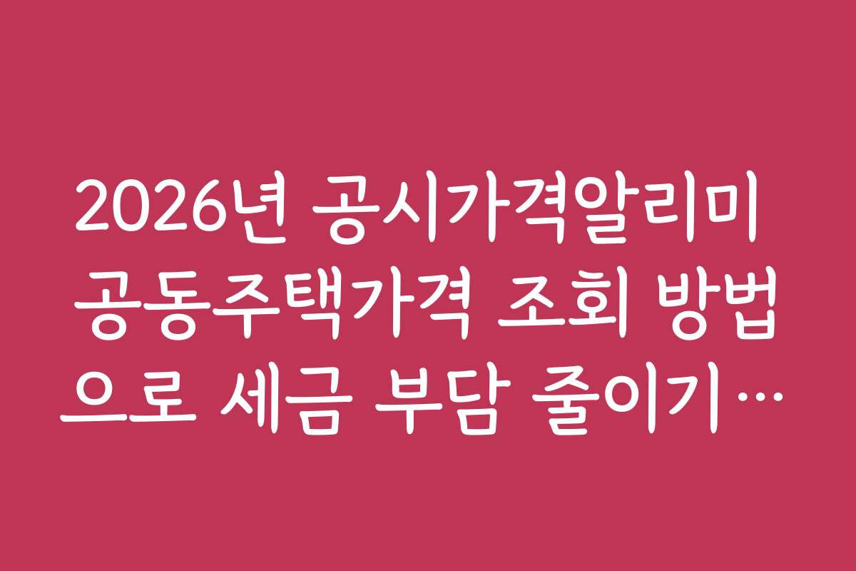 2026년 공시가격알리미 공동주택가격 조회 방법으로 세금 부담 줄이기 전략