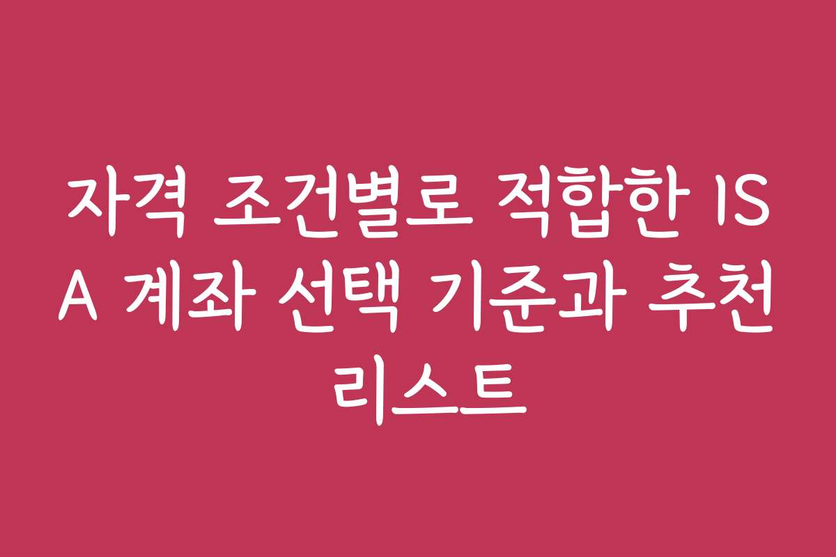 자격 조건별로 적합한 ISA 계좌 선택 기준과 추천 리스트 자격 조건별로 적합한 ISA 계좌 선택 기준과 추천 리스트