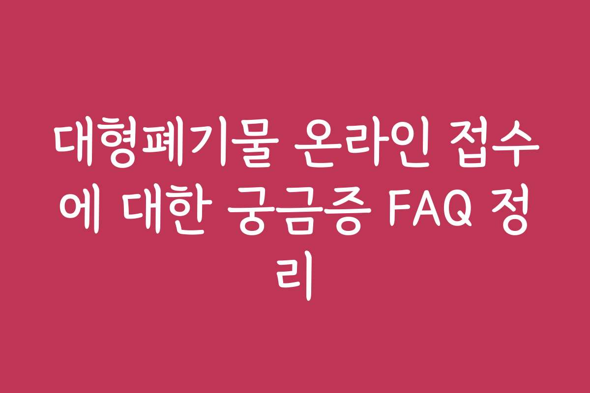 대형폐기물 온라인 접수에 대한 궁금증 FAQ 정리