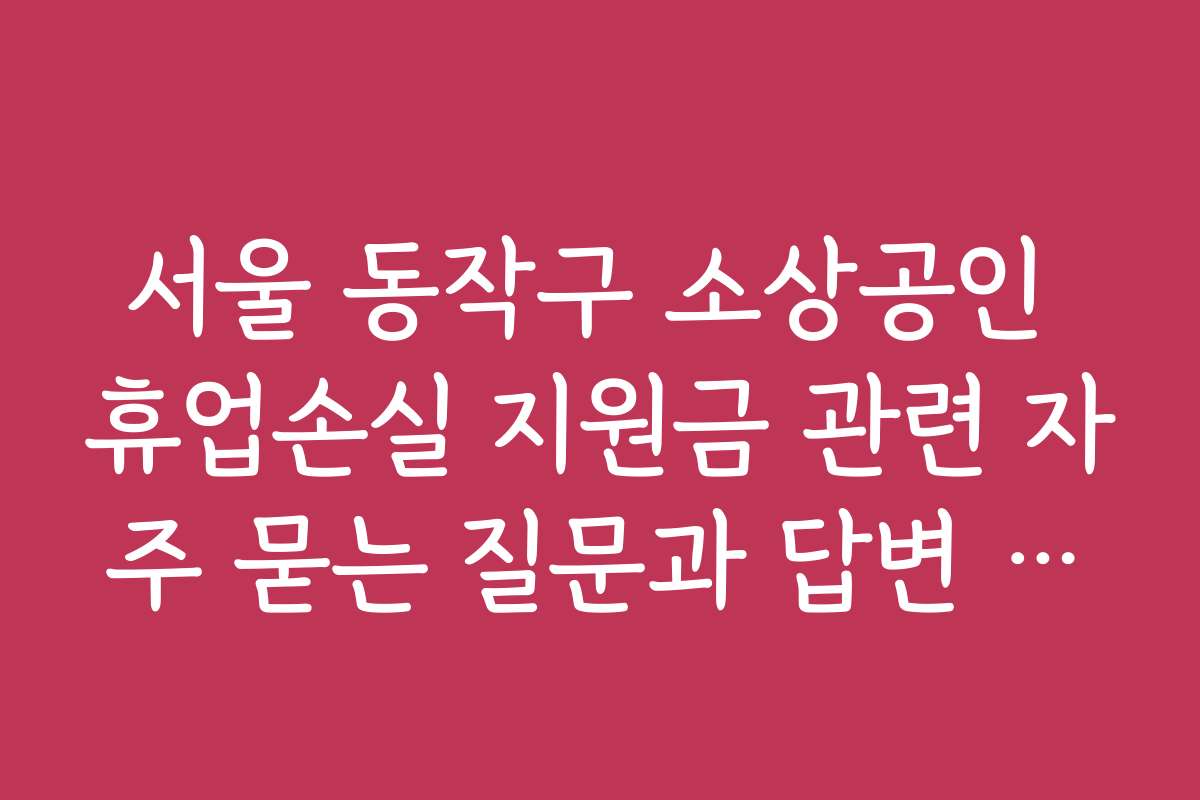 서울 동작구 소상공인 휴업손실 지원금 관련 자주 묻는 질문과 답변 정리