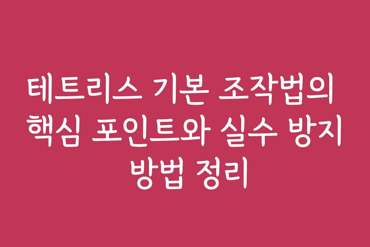 테트리스 기본 조작법의 핵심 포인트와 실수 방지 방법 정리